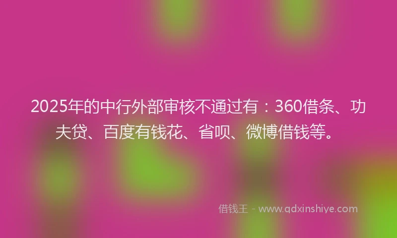 2025年的中行外部审核不通过有：360借条、功夫贷、百度有钱花、省呗、微博借钱等。