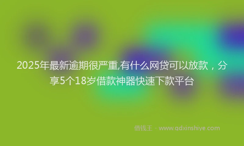2025年最新逾期很严重,有什么网贷可以放款，分享5个18岁借款神器快速下款平台