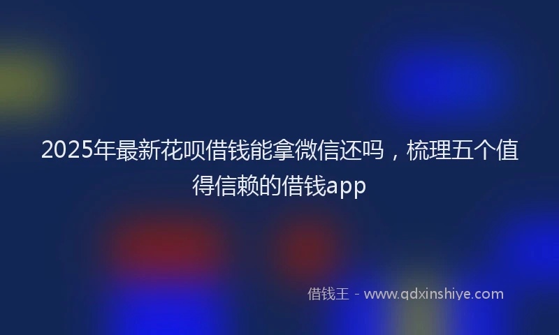 2025年最新花呗借钱能拿微信还吗，梳理五个值得信赖的借钱app