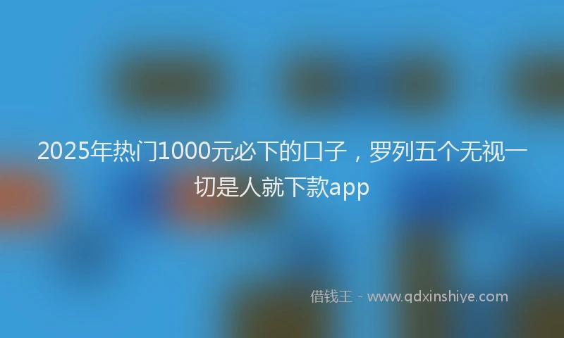 2025年热门1000元必下的口子，罗列五个无视一切是人就下款app
