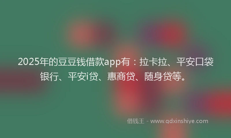 2025年的豆豆钱借款app有：拉卡拉、平安口袋银行、平安i贷、惠商贷、随身贷等。