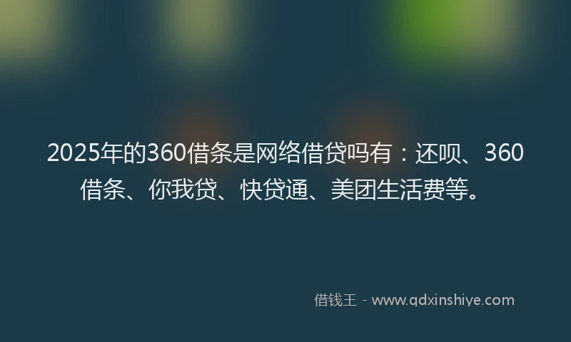 2025年的360借条是网络借贷吗有：还呗、360借条、你我贷、快贷通、美团生活费等。