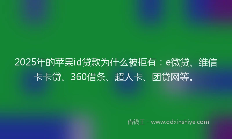 2025年的苹果id贷款为什么被拒有：e微贷、维信卡卡贷、360借条、超人卡、团贷网等。