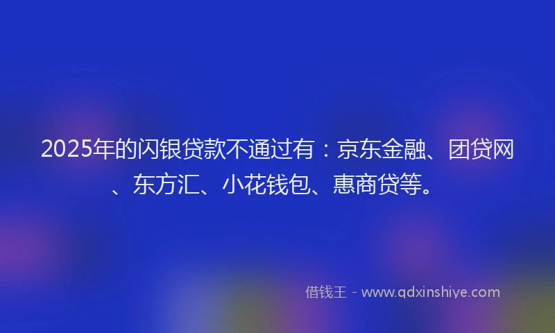 2025年的闪银贷款不通过有：京东金融、团贷网、东方汇、小花钱包、惠商贷等。
