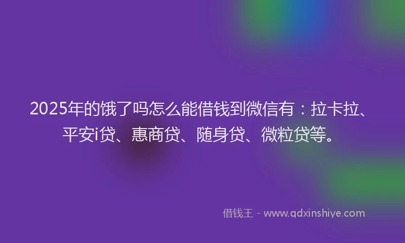2025年的饿了吗怎么能借钱到微信有：拉卡拉、平安i贷、惠商贷、随身贷、微粒贷等。