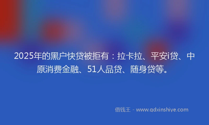2025年的黑户快贷被拒有：拉卡拉、平安i贷、中原消费金融、51人品贷、随身贷等。
