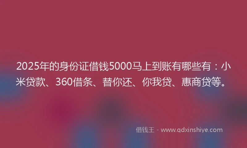 2025年的身份证借钱5000马上到账有哪些有：小米贷款、360借条、替你还、你我贷、惠商贷等。