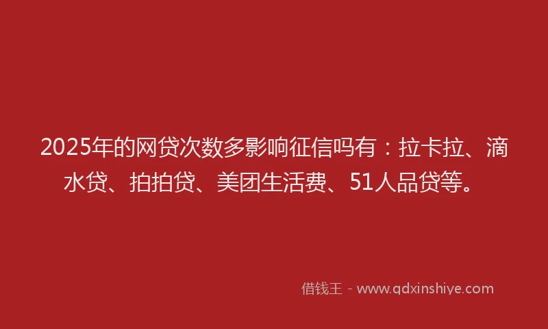 2025年的网贷次数多影响征信吗有：拉卡拉、滴水贷、拍拍贷、美团生活费、51人品贷等。