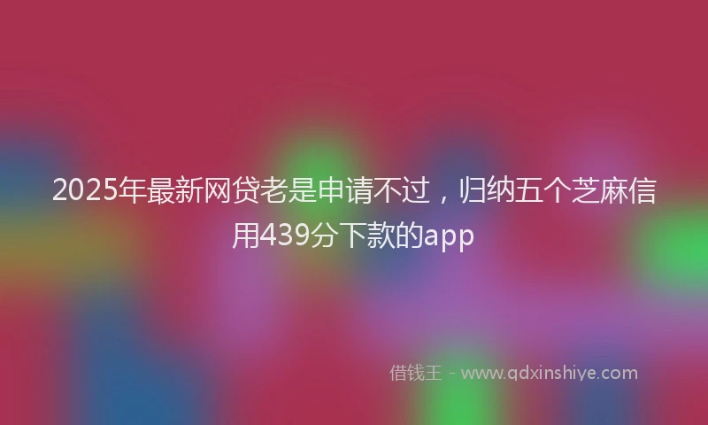 2025年最新网贷老是申请不过，归纳五个芝麻信用439分下款的app