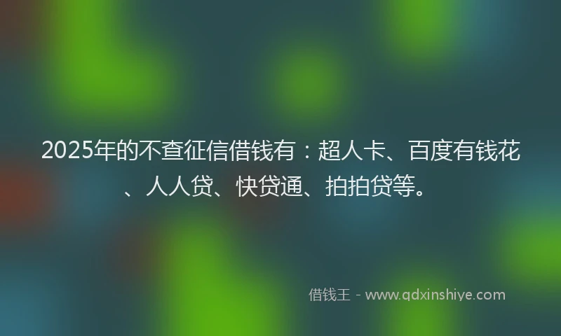 2025年的不查征信借钱有：超人卡、百度有钱花、人人贷、快贷通、拍拍贷等。
