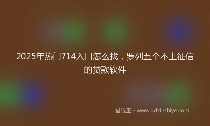 2025年热门714入口怎么找，罗列五个不上征信的贷款软件