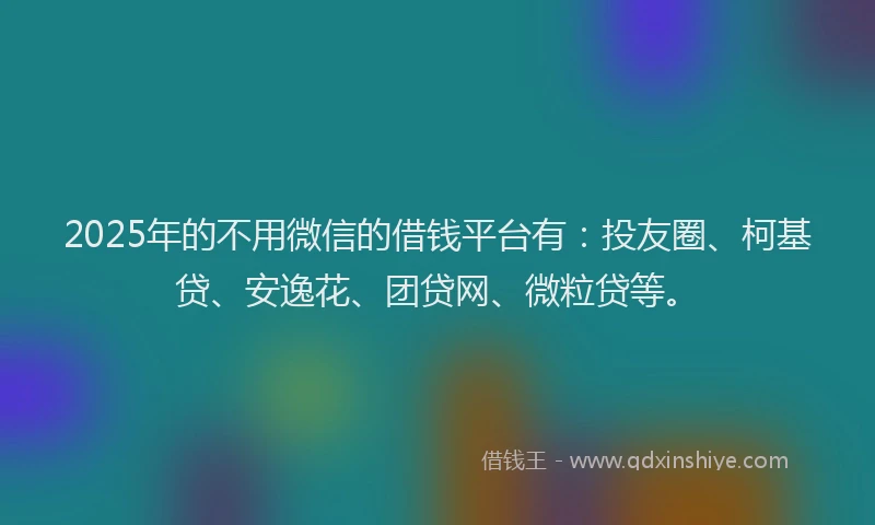 2025年的不用微信的借钱平台有：投友圈、柯基贷、安逸花、团贷网、微粒贷等。