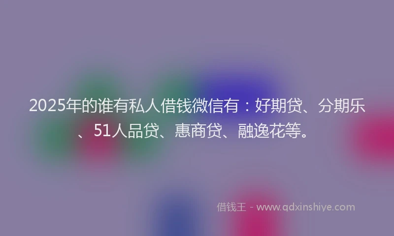 2025年的谁有私人借钱微信有：好期贷、分期乐、51人品贷、惠商贷、融逸花等。