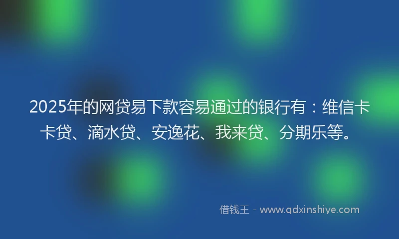 2025年的网贷易下款容易通过的银行有：维信卡卡贷、滴水贷、安逸花、我来贷、分期乐等。