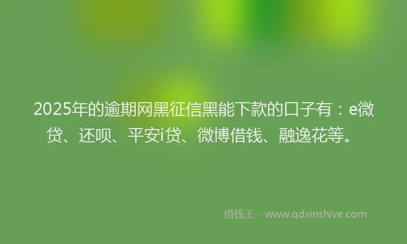 2025年的逾期网黑征信黑能下款的口子有：e微贷、还呗、平安i贷、微博借钱、融逸花等。