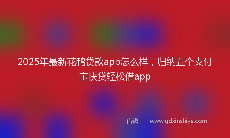 2025年最新花鸭贷款app怎么样，归纳五个支付宝快贷轻松借app
