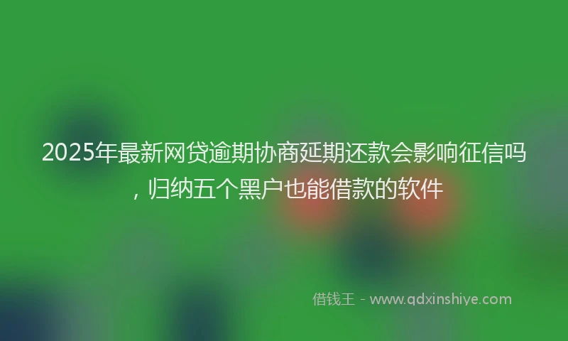2025年最新网贷逾期协商延期还款会影响征信吗，归纳五个黑户也能借款的软件