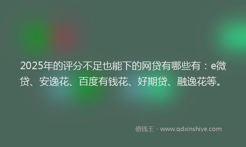 2025年的评分不足也能下的网贷有哪些有：e微贷、安逸花、百度有钱花、好期贷、融逸花等。