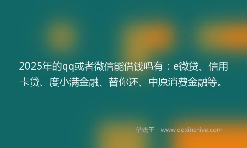 2025年的qq或者微信能借钱吗有：e微贷、信用卡贷、度小满金融、替你还、中原消费金融等。