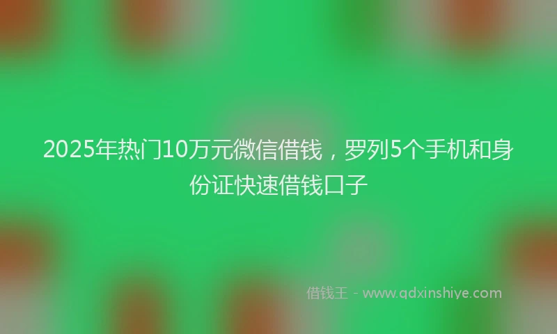 2025年热门10万元微信借钱，罗列5个手机和身份证快速借钱口子