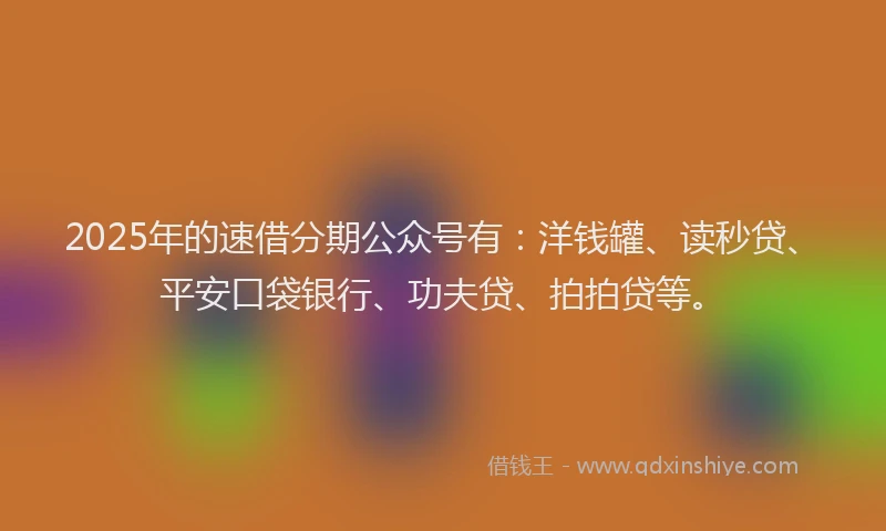 2025年的速借分期公众号有:洋钱罐、读秒贷、平安口袋银行、功夫贷、拍拍贷等。
