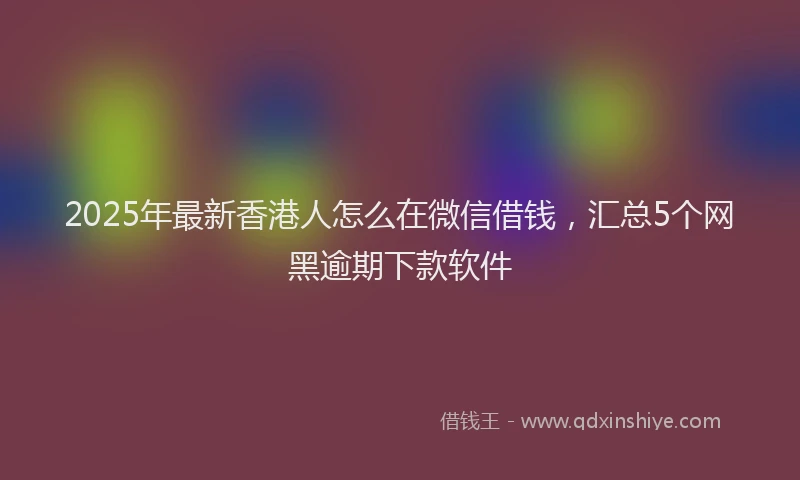 2025年最新香港人怎么在微信借钱，汇总5个网黑逾期下款软件