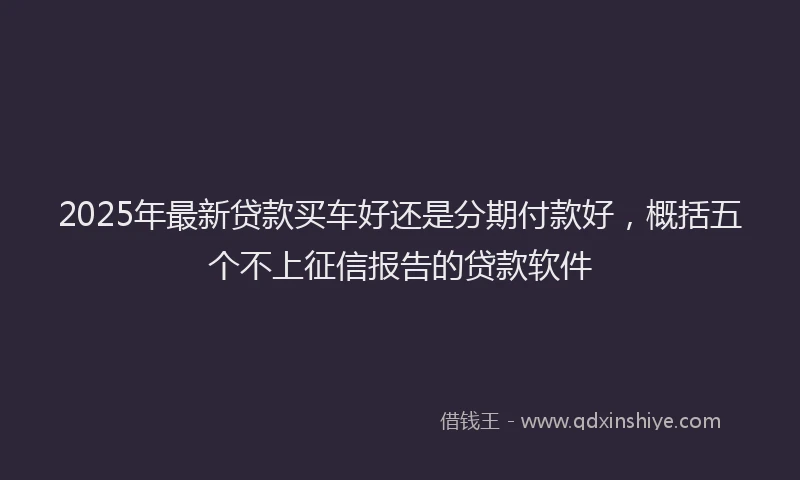 2025年最新贷款买车好还是分期付款好，概括五个不上征信报告的贷款软件