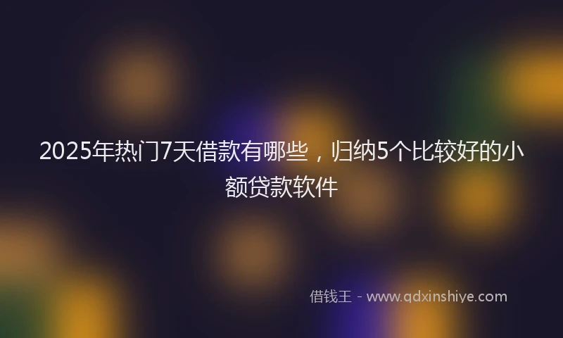 2025年热门7天借款有哪些，归纳5个比较好的小额贷款软件