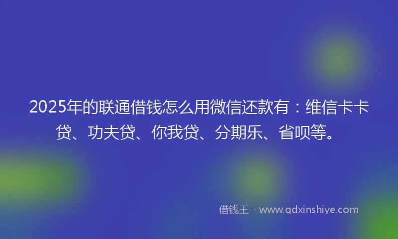 2025年的联通借钱怎么用微信还款有：维信卡卡贷、功夫贷、你我贷、分期乐、省呗等。
