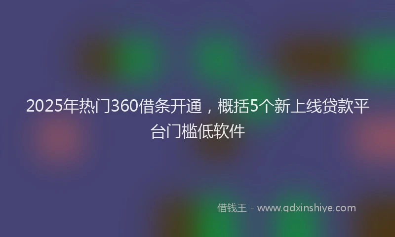 2025年热门360借条开通，概括5个新上线贷款平台门槛低软件