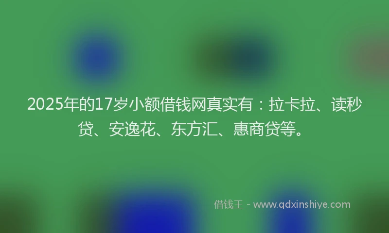 2025年的17岁小额借钱网真实有：拉卡拉、读秒贷、安逸花、东方汇、惠商贷等。
