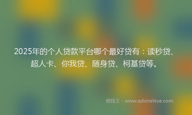 2025年的个人贷款平台哪个最好贷有：读秒贷、超人卡、你我贷、随身贷、柯基贷等。
