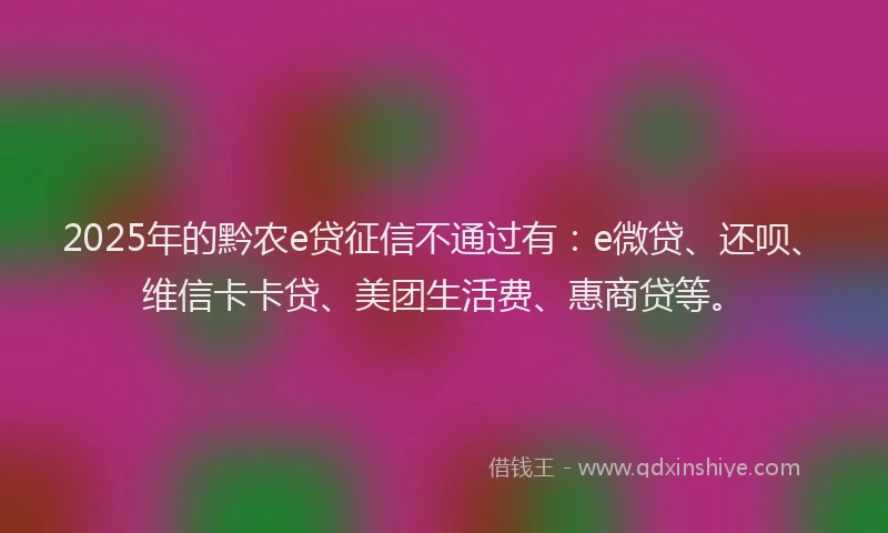 2025年的黔农e贷征信不通过有：e微贷、还呗、维信卡卡贷、美团生活费、惠商贷等。