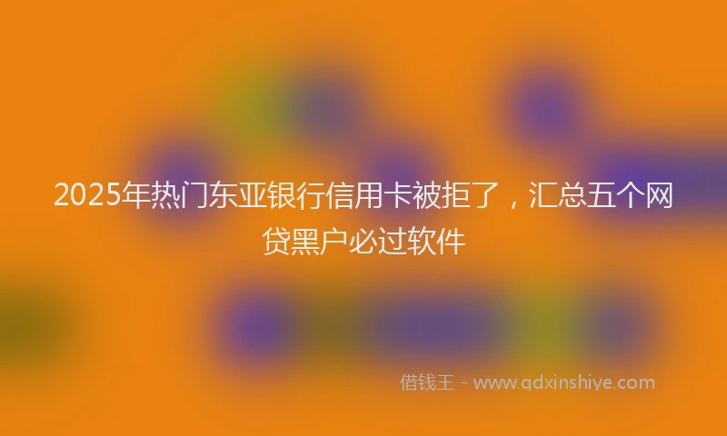 2025年热门东亚银行信用卡被拒了,汇总五个网贷黑户必过软件