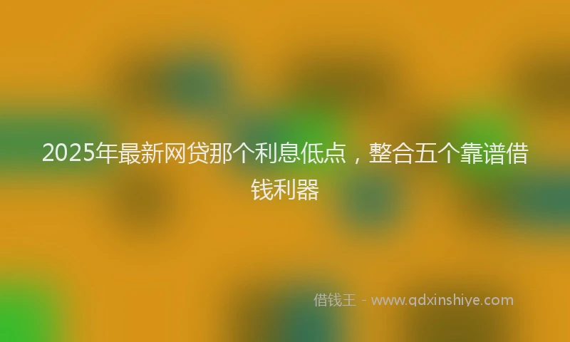 2025年最新网贷那个利息低点，整合五个靠谱借钱利器