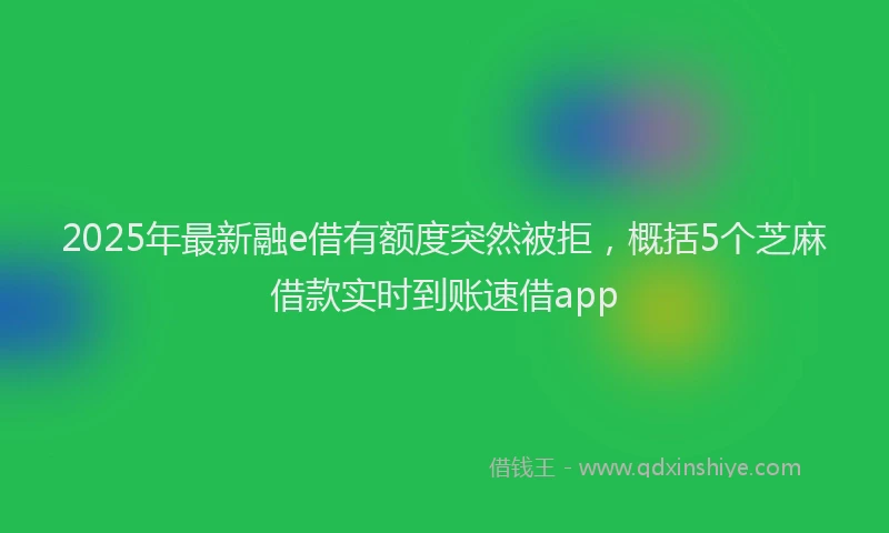 2025年最新融e借有额度突然被拒，概括5个芝麻借款实时到账速借app