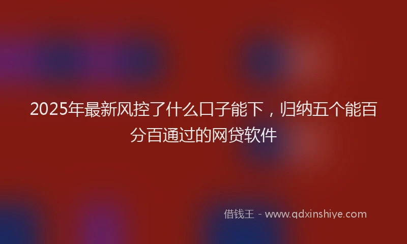 2025年最新风控了什么口子能下，归纳五个能百分百通过的网贷软件
