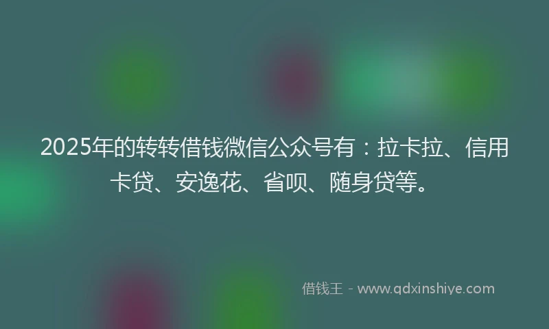 2025年的转转借钱微信公众号有：拉卡拉、信用卡贷、安逸花、省呗、随身贷等。