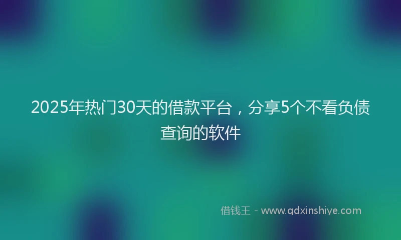 2025年热门30天的借款平台，分享5个不看负债查询的软件