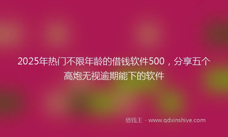 2025年热门不限年龄的借钱软件500，分享五个高炮无视逾期能下的软件