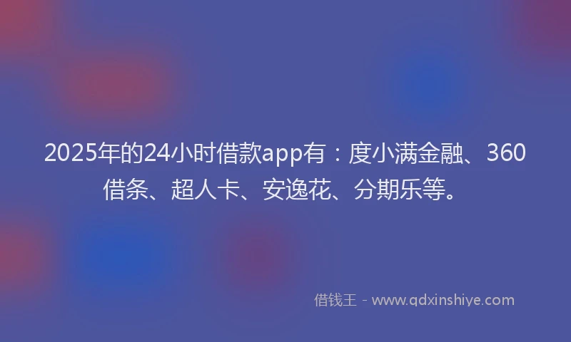 2025年的24小时借款app有：度小满金融、360借条、超人卡、安逸花、分期乐等。