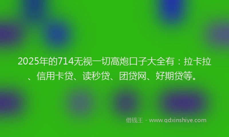 2025年的714无视一切高炮口子大全有：拉卡拉、信用卡贷、读秒贷、团贷网、好期贷等。