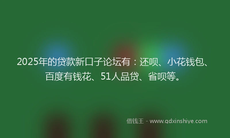 2025年的贷款新口子论坛有：还呗、小花钱包、百度有钱花、51人品贷、省呗等。