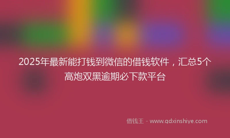 2025年最新能打钱到微信的借钱软件，汇总5个高炮双黑逾期必下款平台