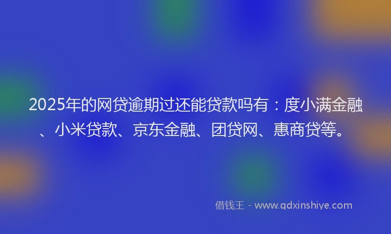 2025年的网贷逾期过还能贷款吗有：度小满金融、小米贷款、京东金融、团贷网、惠商贷等。