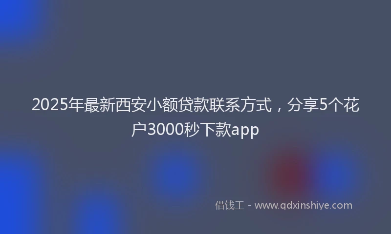 2025年最新西安小额贷款联系方式，分享5个花户3000秒下款app