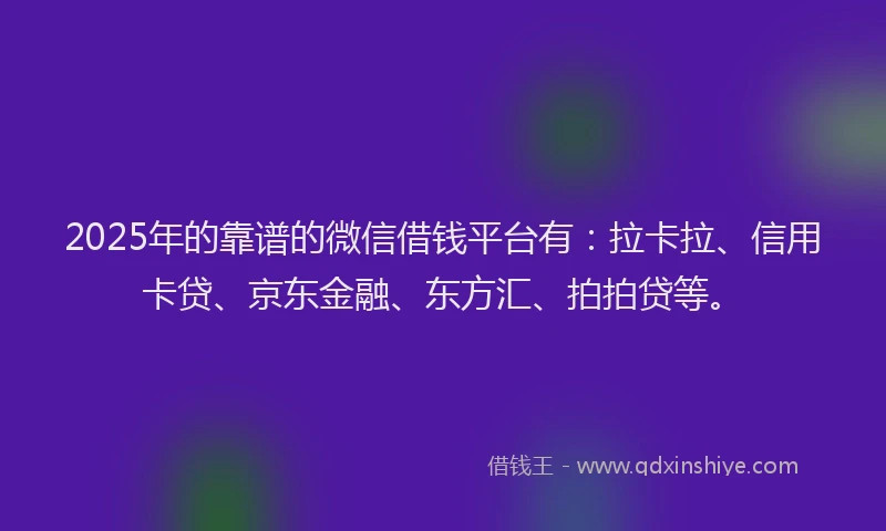 2025年的靠谱的微信借钱平台有：拉卡拉、信用卡贷、京东金融、东方汇、拍拍贷等。