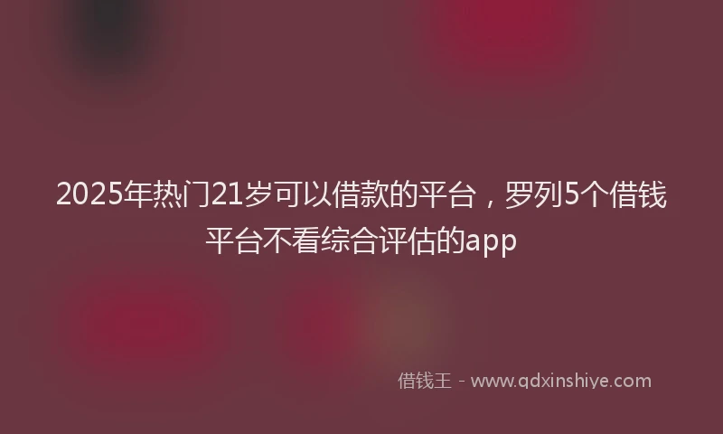 2025年热门21岁可以借款的平台，罗列5个借钱平台不看综合评估的app