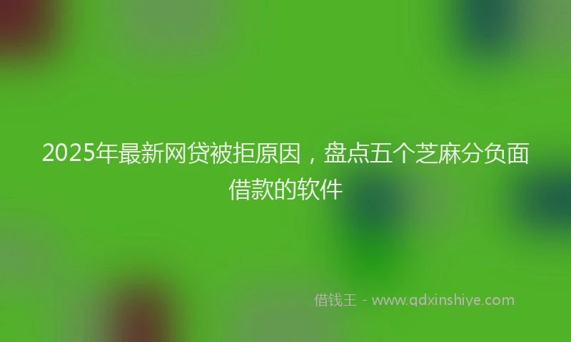 2025年最新网贷被拒原因，盘点五个芝麻分负面借款的软件
