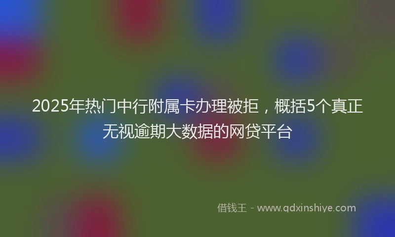 2025年热门中行附属卡办理被拒，概括5个真正无视逾期大数据的网贷平台